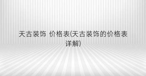 天古装饰 价格表(天古装饰的价格表详解)
